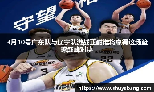 3月10号广东队与辽宁队激战正酣谁将赢得这场篮球巅峰对决