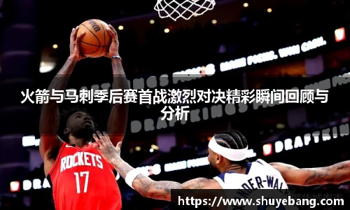 火箭与马刺季后赛首战激烈对决精彩瞬间回顾与分析
